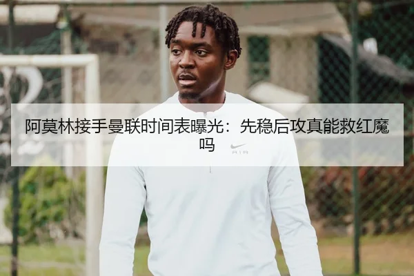 阿莫林接手曼联时间表曝光：先稳后攻真能救红魔吗 - c7 games