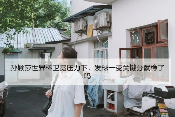 孙颖莎世界杯卫冕压力下，发球一变关键分就稳了吗