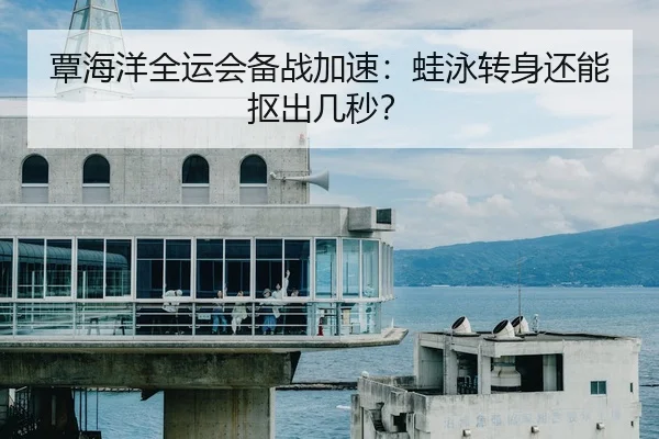 覃海洋全运会备战加速：蛙泳转身还能抠出几秒？ - c7 games