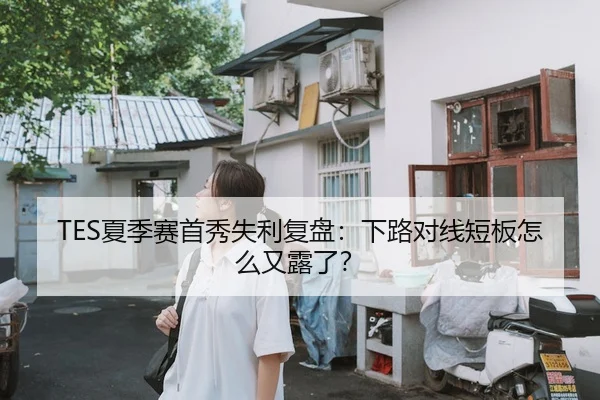 TES夏季赛首秀失利复盘：下路对线短板怎么又露了？